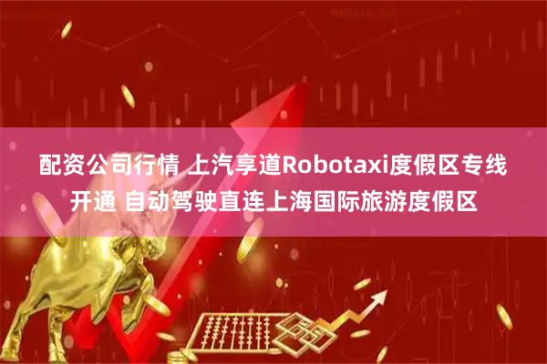 配资公司行情 上汽享道Robotaxi度假区专线开通 自动驾驶直连上海国际旅游度假区