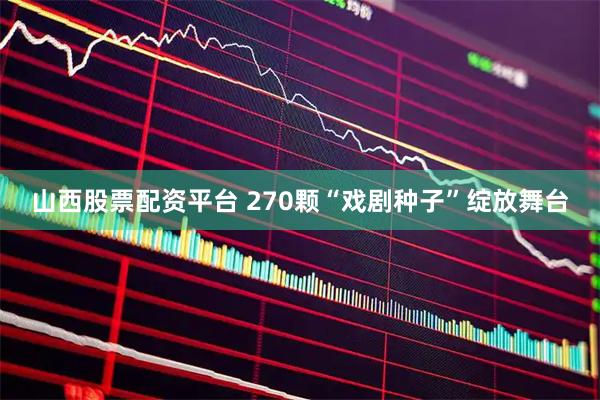 山西股票配资平台 270颗“戏剧种子”绽放舞台