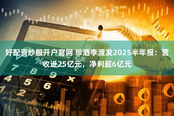 好配资炒股开户官网 珍酒李渡发2025半年报：营收近25亿元，净利超6亿元