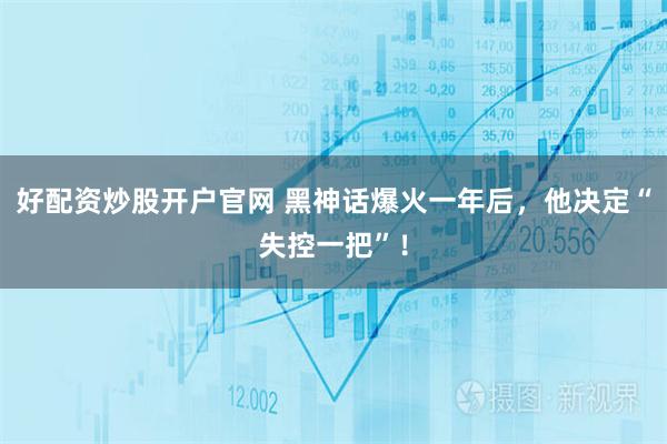 好配资炒股开户官网 黑神话爆火一年后,他决定“失控一把”!