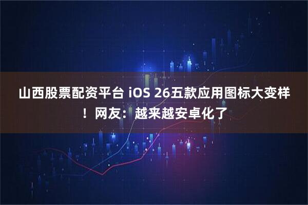 山西股票配资平台 iOS 26五款应用图标大变样!网友:越来越安卓化了