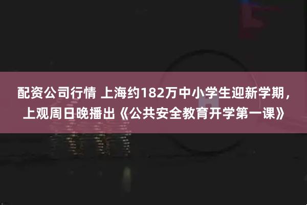 配资公司行情 上海约182万中小学生迎新学期，上观周日晚播出《公共安全教育开学第一课》