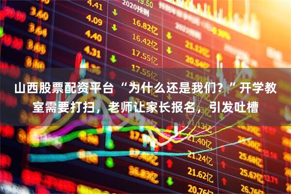 山西股票配资平台 “为什么还是我们？”开学教室需要打扫，老师让家长报名，引发吐槽