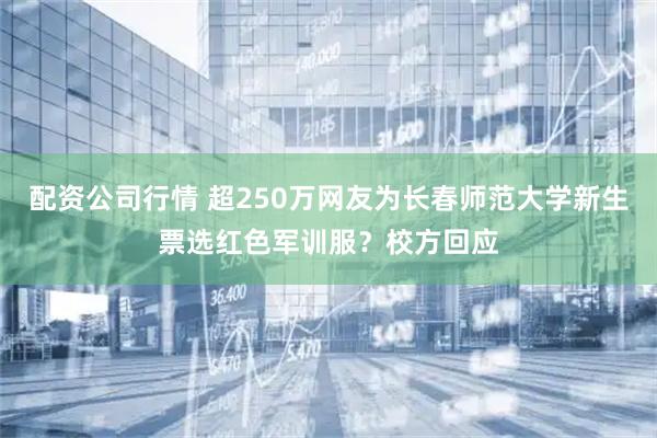 配资公司行情 超250万网友为长春师范大学新生票选红色军训服？校方回应