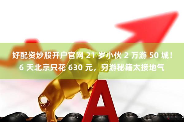 好配资炒股开户官网 21 岁小伙 2 万游 50 城!6 天北京只花 630 元,穷游秘籍太接地气