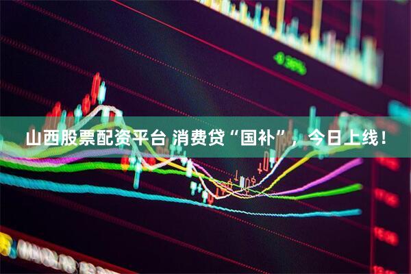 山西股票配资平台 消费贷“国补”，今日上线！