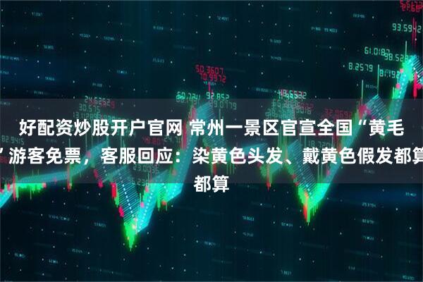 好配资炒股开户官网 常州一景区官宣全国“黄毛”游客免票,客服回应:染黄色头发、戴黄色假发都算