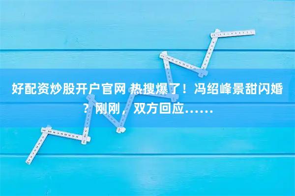 好配资炒股开户官网 热搜爆了!冯绍峰景甜闪婚?刚刚,双方回应……