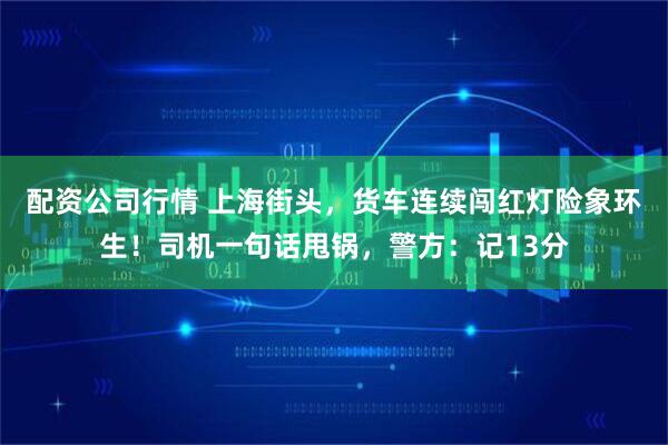 配资公司行情 上海街头,货车连续闯红灯险象环生!司机一句话甩锅,警方:记13分