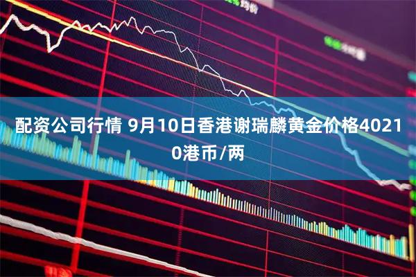 配资公司行情 9月10日香港谢瑞麟黄金价格40210港币/两