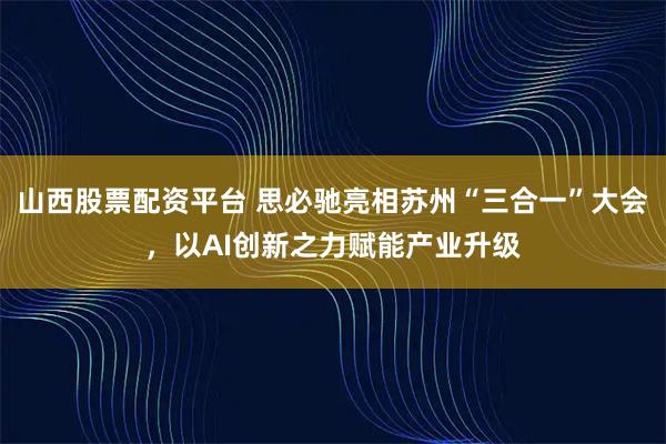 山西股票配资平台 思必驰亮相苏州“三合一”大会，以AI创新之力赋能产业升级
