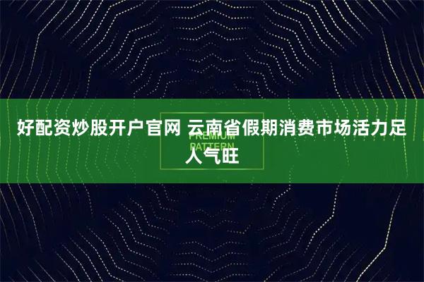 好配资炒股开户官网 云南省假期消费市场活力足人气旺