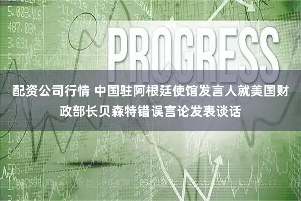 配资公司行情 中国驻阿根廷使馆发言人就美国财政部长贝森特错误言论发表谈话