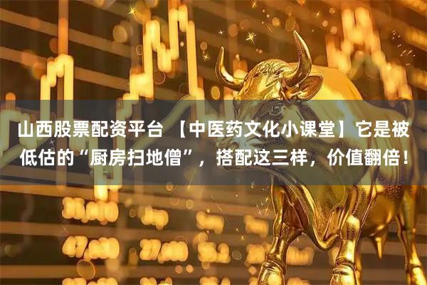 山西股票配资平台 【中医药文化小课堂】它是被低估的“厨房扫地僧”,搭配这三样,价值翻倍!