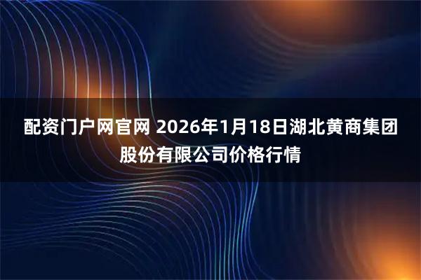 配资门户网官网 2026年1月18日湖北黄商集团股份有限公司价格行情
