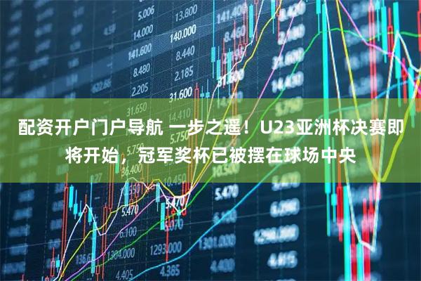 配资开户门户导航 一步之遥！U23亚洲杯决赛即将开始，冠军奖杯已被摆在球场中央