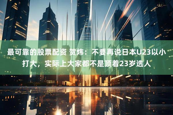 最可靠的股票配资 贺炜：不要再说日本U23以小打大，实际上大家都不是顶着23岁选人