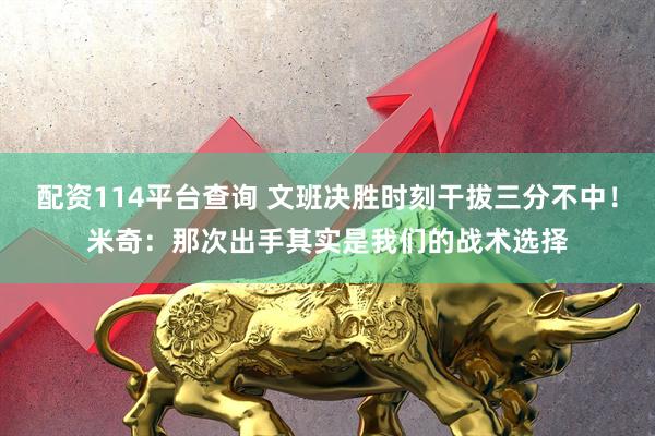 配资114平台查询 文班决胜时刻干拔三分不中！米奇：那次出手其实是我们的战术选择