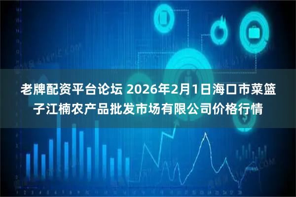 老牌配资平台论坛 2026年2月1日海口市菜篮子江楠农产品批发市场有限公司价格行情