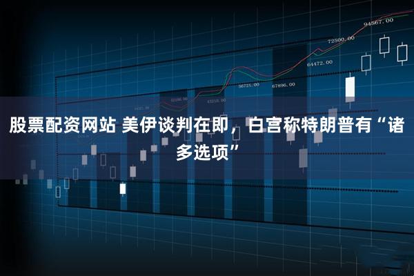 股票配资网站 美伊谈判在即，白宫称特朗普有“诸多选项”