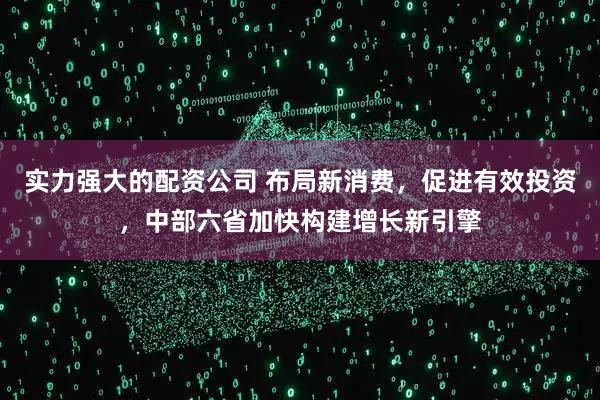 实力强大的配资公司 布局新消费，促进有效投资，中部六省加快构建增长新引擎