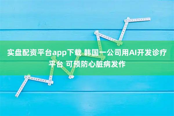 实盘配资平台app下载 韩国一公司用AI开发诊疗平台 可预防心脏病发作