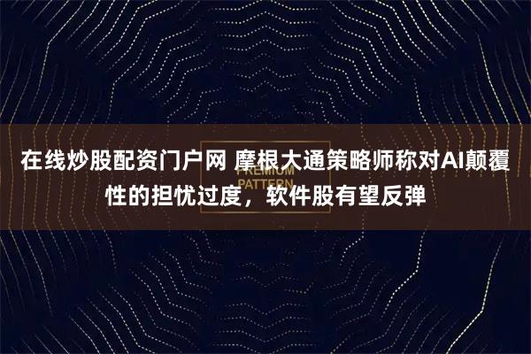 在线炒股配资门户网 摩根大通策略师称对AI颠覆性的担忧过度，软件股有望反弹