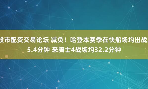 股市配资交易论坛 减负！哈登本赛季在快船场均出战35.4分钟 来骑士4战场均32.2分钟