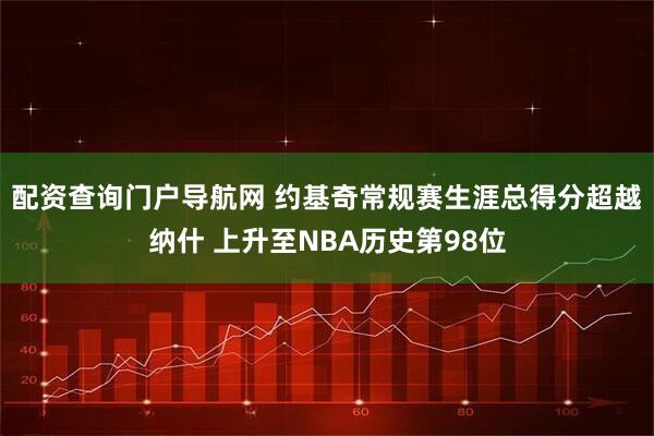 配资查询门户导航网 约基奇常规赛生涯总得分超越纳什 上升至NBA历史第98位