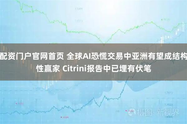 配资门户官网首页 全球AI恐慌交易中亚洲有望成结构性赢家 Citrini报告中已埋有伏笔