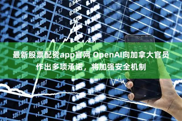 最新股票配资app官网 OpenAI向加拿大官员作出多项承诺，将加强安全机制
