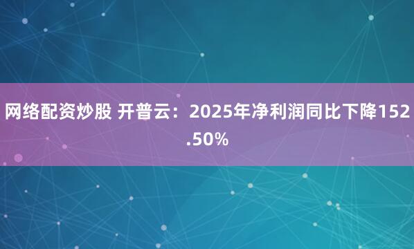 网络配资炒股 开普云：2025年净利润同比下降152.50%