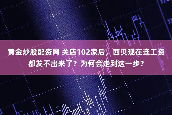 黄金炒股配资网 关店102家后，西贝现在连工资都发不出来了？为何会走到这一步？