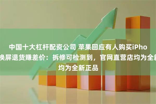 中国十大杠杆配资公司 苹果回应有人购买iPhone后换屏退货赚差价：拆修可检测到，官网直营店均为全新正品