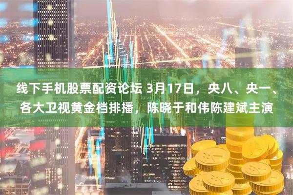 线下手机股票配资论坛 3月17日，央八、央一、各大卫视黄金档排播，陈晓于和伟陈建斌主演