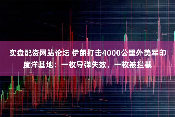 实盘配资网站论坛 伊朗打击4000公里外美军印度洋基地:一枚导弹失效,一枚被拦截