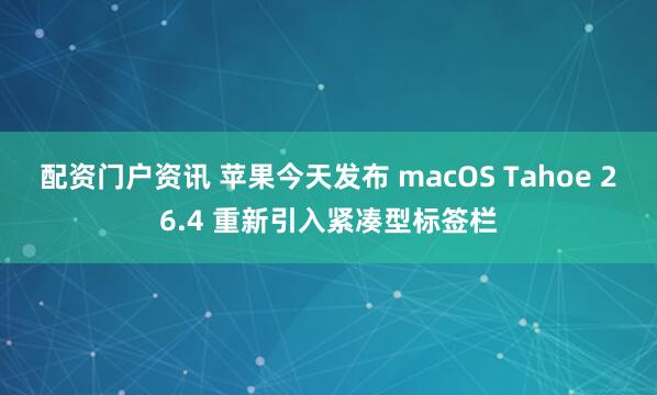 配资门户资讯 苹果今天发布 macOS Tahoe 26.4 重新引入紧凑型标签栏