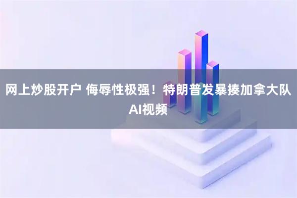 网上炒股开户 侮辱性极强！特朗普发暴揍加拿大队AI视频