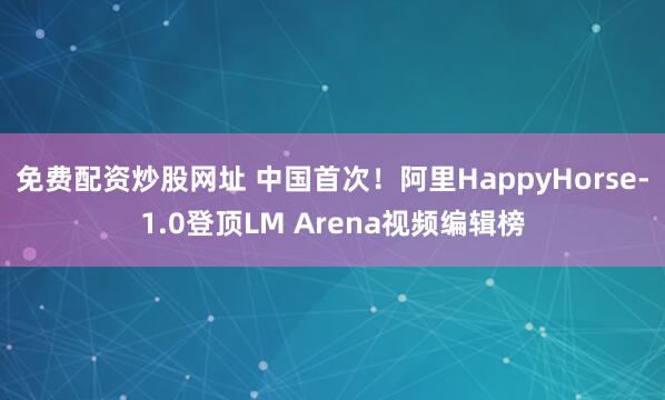 免费配资炒股网址 中国首次！阿里HappyHorse-1.0登顶LM Arena视频编辑榜