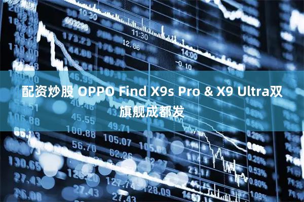 配资炒股 OPPO Find X9s Pro & X9 Ultra双旗舰成都发