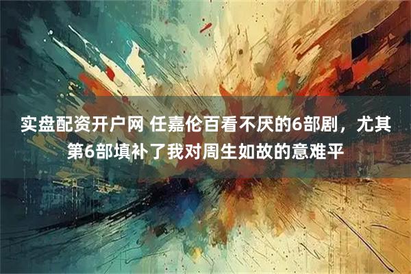 实盘配资开户网 任嘉伦百看不厌的6部剧，尤其第6部填补了我对周生如故的意难平