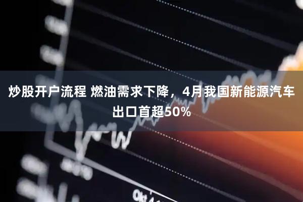 炒股开户流程 燃油需求下降，4月我国新能源汽车出口首超50%