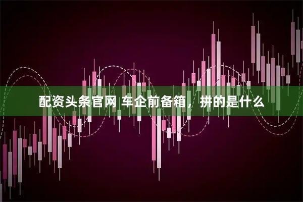 配资头条官网 车企前备箱，拼的是什么