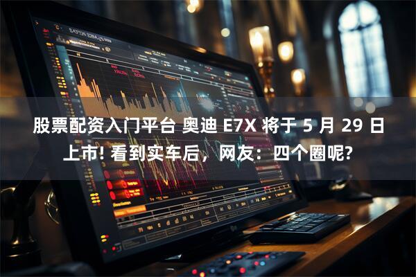 股票配资入门平台 奥迪 E7X 将于 5 月 29 日上市! 看到实车后，网友：四个圈呢?
