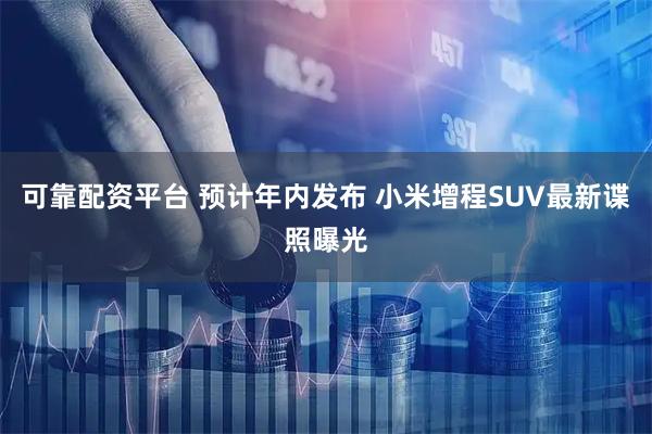 可靠配资平台 预计年内发布 小米增程SUV最新谍照曝光