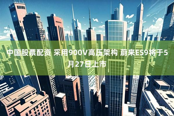中国股票配资 采用900V高压架构 蔚来ES9将于5月27日上市