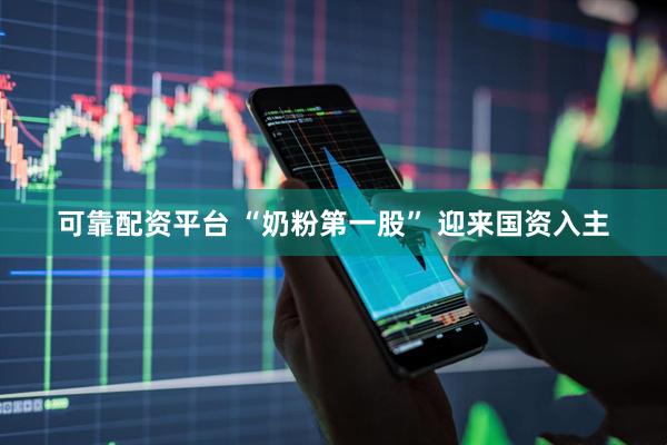 可靠配资平台 “奶粉第一股” 迎来国资入主