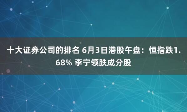 十大证券公司的排名 6月3日港股午盘：恒指跌1.68% 李宁领跌成分股