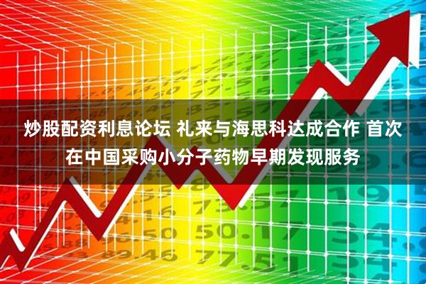 炒股配资利息论坛 礼来与海思科达成合作 首次在中国采购小分子药物早期发现服务