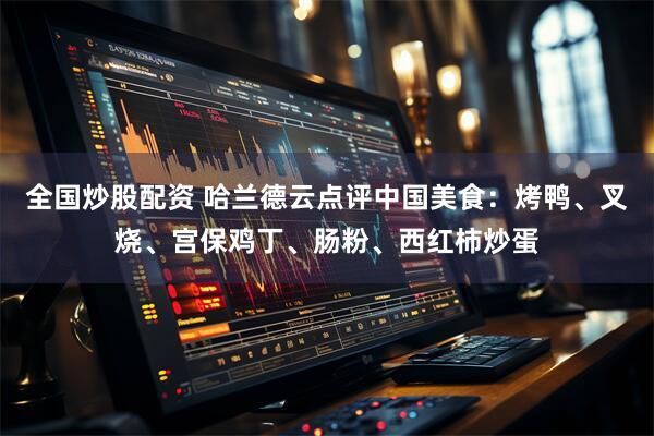 全国炒股配资 哈兰德云点评中国美食:烤鸭、叉烧、宫保鸡丁、肠粉、西红柿炒蛋